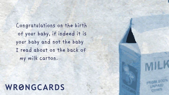 milk baby Congratulations on the birth of your baby, if indeed it IS your baby and not the baby I read about on the back of my milk carton.