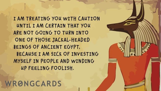 jackal head I am treating you with caution until I am certain that you are not going to turn into one of that Jackal-Headed gods of Ancient Egypt, because I'm sick of investing myself in people and winding up feeling foolish.