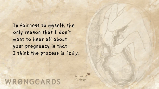 fairness to myself In fairness to myself, the only reason I don't want to hear all about your pregnancy is because I think the process is icky.