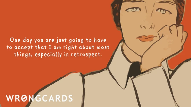 retrospect One day you're just going to have to accept that I'm right about most things, especially in retrospect.