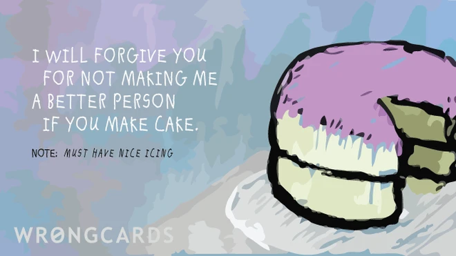 cake I will forgive you for not making me a better person if you make cake.