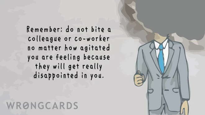 agitated 'Remember: do not bite a colleague or co-worker, no matter how agitated you are feeling, because they will get really disappointed in you.'