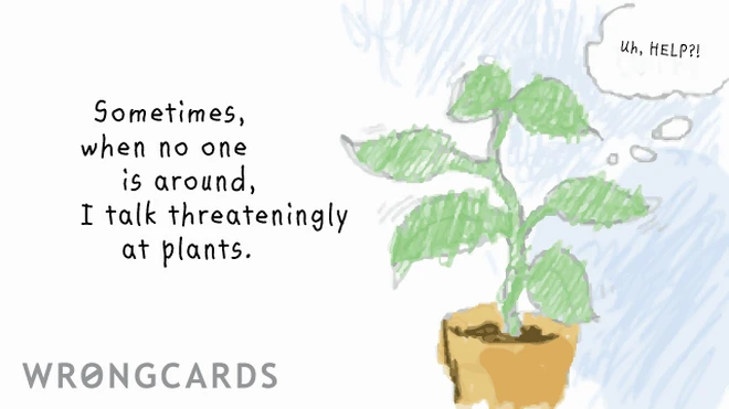 sometimes Sometimes when nobody else is around I talk threateningly at plants.