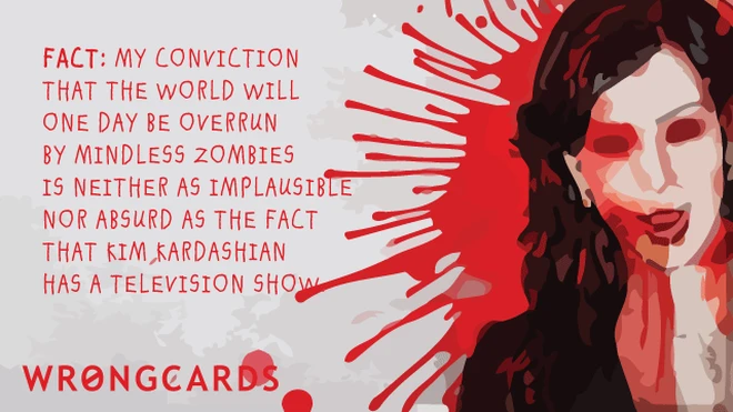 implausibility Fact: my conviction that the world will one day be overrun by mindless zombies is neither implausible nor absurd as the fact that Kim Kardashian has a television show.