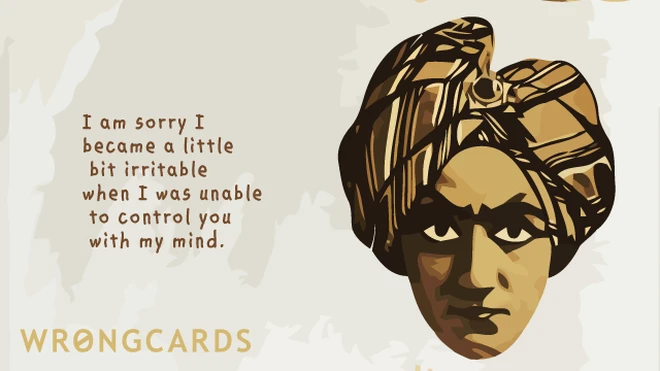 little bit irritable I'm sorry I became a little bit irritable when I was unable to control you with my mind.