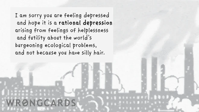 rational depression I am sorry you are depressed and hope it is a rational depression arising from feelings of helplessness and futility about the world's burgeoning ecological problems and not because you have silly hair.
