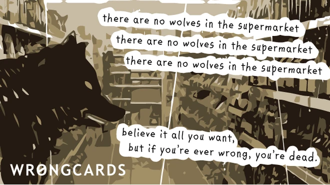 supermarket wolf there are no wolves in the supermarket. believe it all you want but if you're ever wrong you're dead.