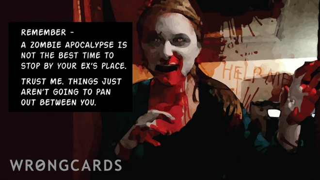 this won't pan out well A zombie apocalypse is not the best time to stop by your ex's place. Trust me, things just aren't going to pan out between you two.