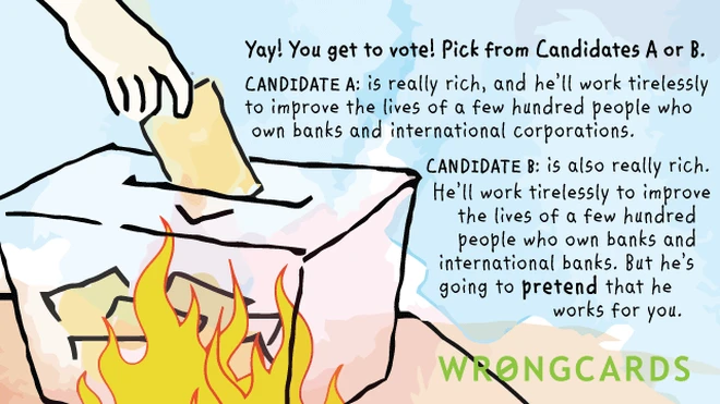 voting Yay! You get to vote! Pick from Candidates A or B. CANDIDATE A is really rich, and he'll work tirelessly to improve the lives of a few hundred people who own banks and international corporations.