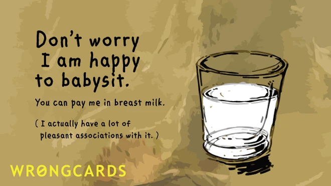 pleasant associations Don't worry I'm happy to babysit. You can pay me in breast milk. I have a lot of pleasant associations with it.