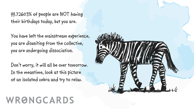 birthday zebra You have left the mainstream experience, you are disuniting from the collective, you are undergoing dissociation. Happy Birthday.