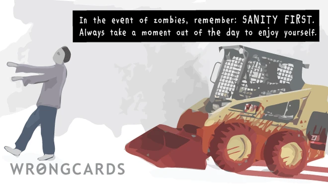 sanity first 'In the event of zombies, remember: sanity first. Try to take some time out of every day to enjoy yourself. (Picture of bloodstained bobcat forklift thing chasing zombie).'