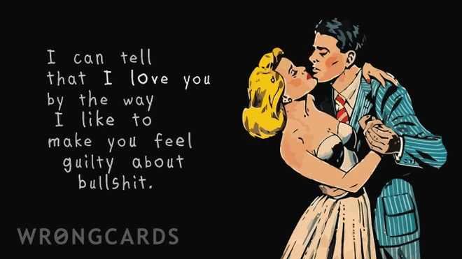 guilty I can tell that I love you by the way I like to make you feel guilty about bullshit.
