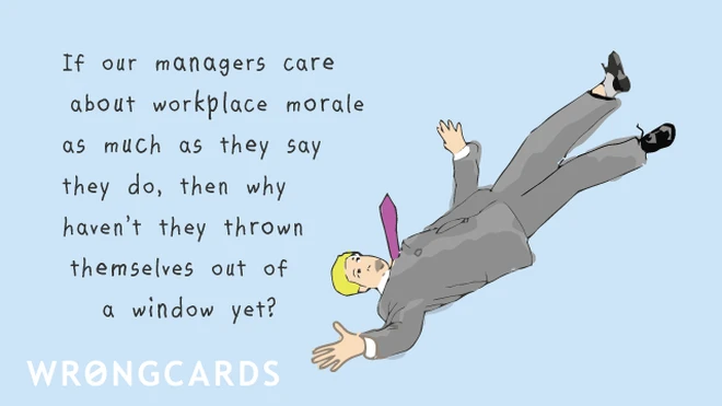 its all lies If our managers care about workplace morale as much as they say they do, then why havent they thrown themselves out of a window?