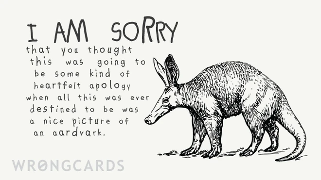 disappointment i am sorry you thought this was going to be a sincere apology when all this was ever destined to be was a nice picture of an aardvark.
