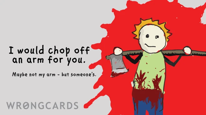 i would chop off an arm i would chop off an arm for you. maybe not my arm, but someone's...