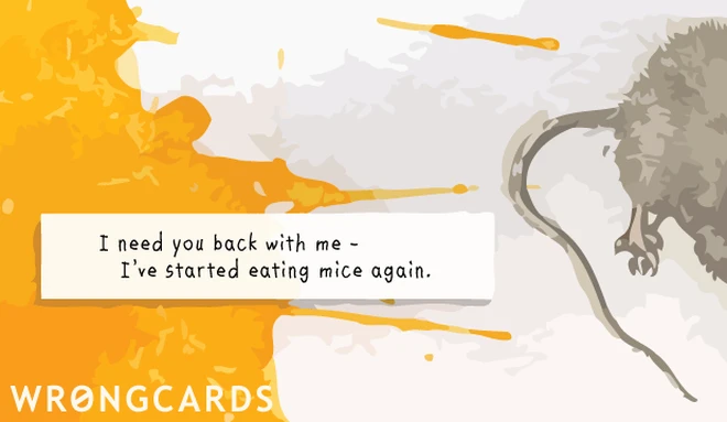 i need you back I need you back with me, I've started eating mice again.