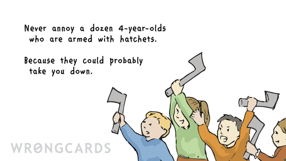 WTF ecard with text: Never annoy a dozen 4-year-olds who are armed with hatchets. Because they could probably take you down.